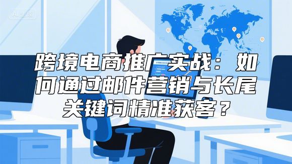跨境电商推广实战：如何通过邮件营销与长尾关键词精准获客？