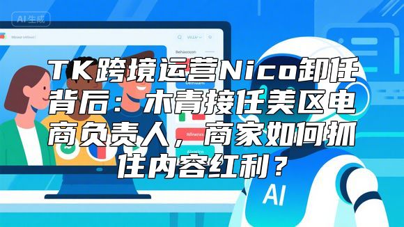 TK跨境运营Nico卸任背后：木青接任美区电商负责人，商家如何抓住内容红利？