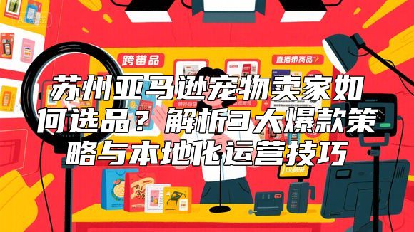 苏州亚马逊宠物卖家如何选品？解析3大爆款策略与本地化运营技巧