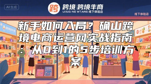 新手如何入局？确山跨境电商运营网实战指南：从0到1的5步培训方案
