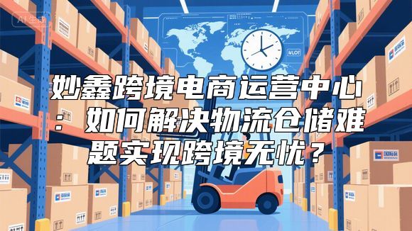 妙鑫跨境电商运营中心：如何解决物流仓储难题实现跨境无忧？