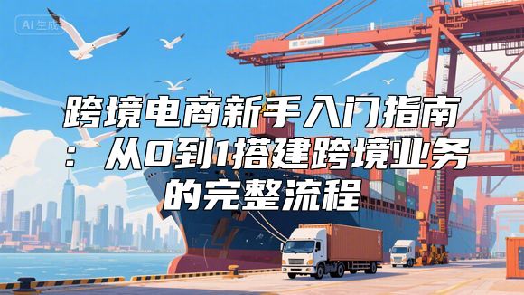 跨境电商新手入门指南：从0到1搭建跨境业务的完整流程