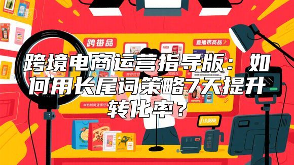 跨境电商运营指导版：如何用长尾词策略7天提升转化率？