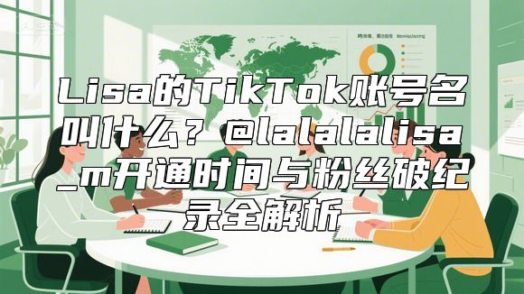 Lisa的TikTok账号名叫什么？@lalalalisa_m开通时间与粉丝破纪录全解析