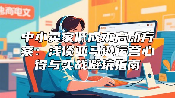 中小卖家低成本启动方案：浅谈亚马逊运营心得与实战避坑指南