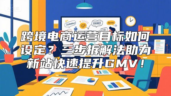 跨境电商运营目标如何设定？三步拆解法助力新站快速提升GMV！
