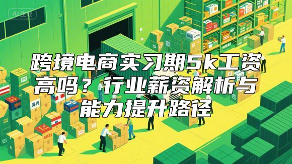 跨境电商实习期5k工资高吗？行业薪资解析与能力提升路径