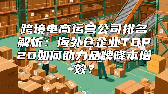 跨境电商运营公司排名解析：海外仓企业TOP20如何助力品牌降本增效？