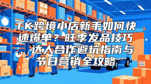 TK跨境小店新手如何快速爆单？旺季发品技巧、达人合作避坑指南与节日营销全攻略