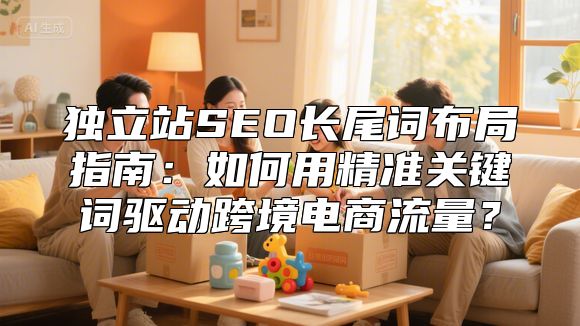 独立站SEO长尾词布局指南：如何用精准关键词驱动跨境电商流量？