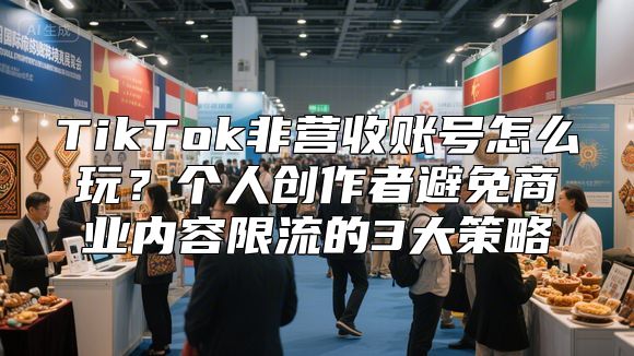 TikTok非营收账号怎么玩？个人创作者避免商业内容限流的3大策略