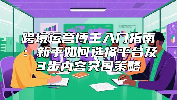 跨境运营博主入门指南：新手如何选择平台及3步内容突围策略