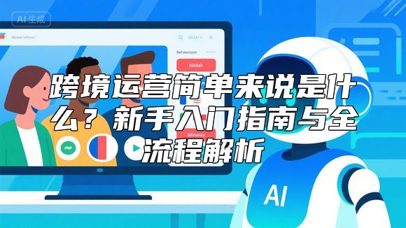 跨境运营简单来说是什么？新手入门指南与全流程解析