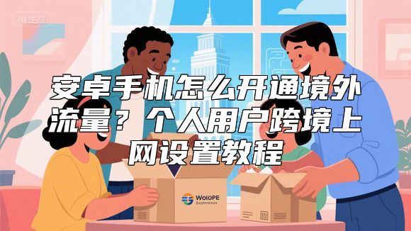 安卓手机怎么开通境外流量？个人用户跨境上网设置教程