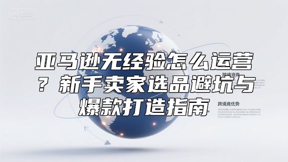 亚马逊无经验怎么运营？新手卖家选品避坑与爆款打造指南