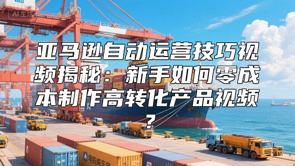 亚马逊自动运营技巧视频揭秘：新手如何零成本制作高转化产品视频？