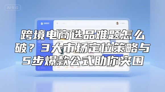 跨境电商选品难题怎么破？3大市场定位策略与5步爆款公式助你突围
