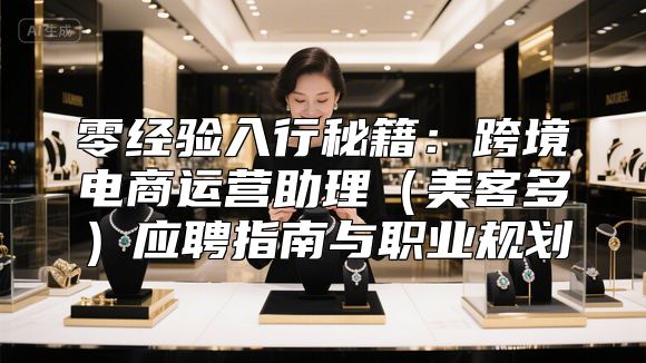 零经验入行秘籍：跨境电商运营助理（美客多）应聘指南与职业规划