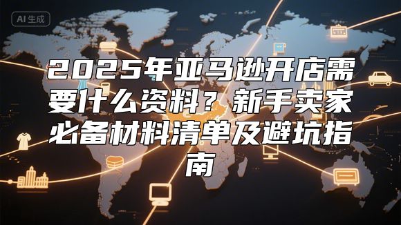 2025年亚马逊开店需要什么资料？新手卖家必备材料清单及避坑指南