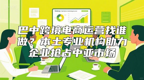 巴中跨境电商运营找谁做？本土专业机构助力企业抢占中亚市场
