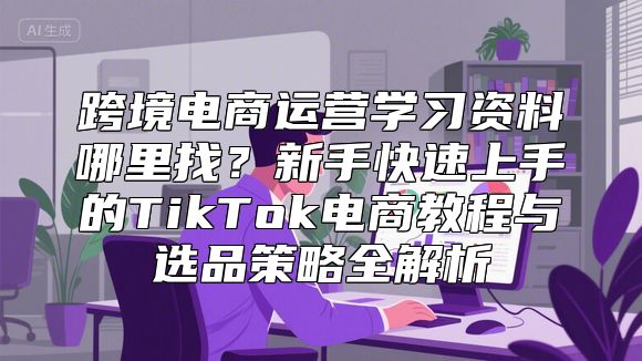 跨境电商运营学习资料哪里找？新手快速上手的TikTok电商教程与选品策略全解析