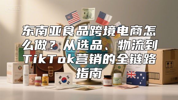 东南亚食品跨境电商怎么做？从选品、物流到TikTok营销的全链路指南