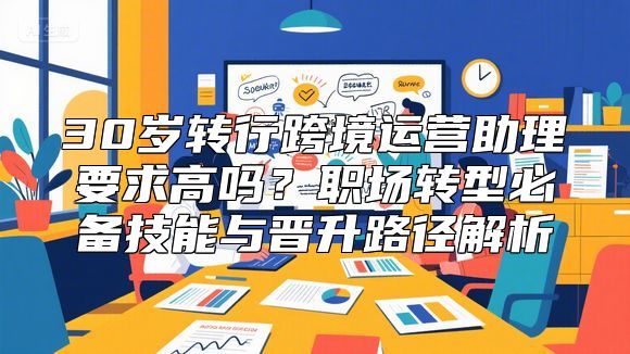 30岁转行跨境运营助理要求高吗？职场转型必备技能与晋升路径解析