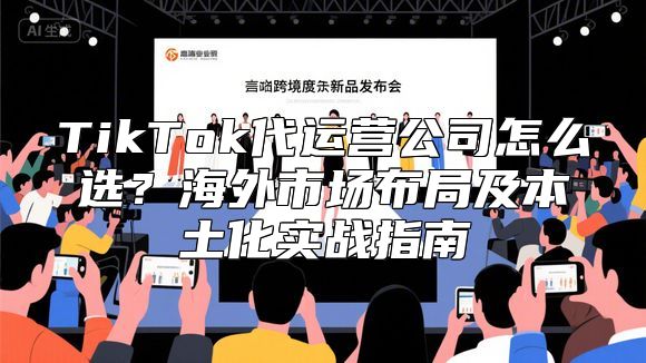 TikTok代运营公司怎么选？海外市场布局及本土化实战指南