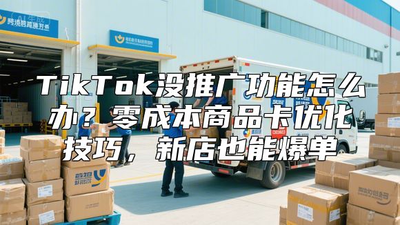 TikTok没推广功能怎么办？零成本商品卡优化技巧，新店也能爆单