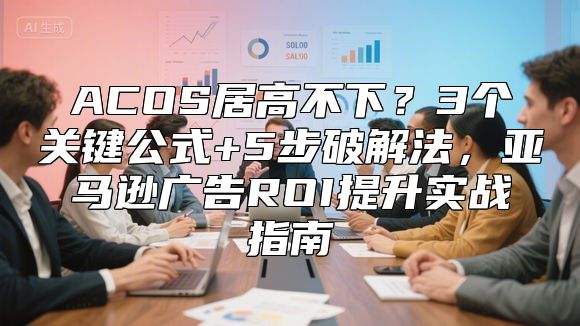 ACOS居高不下？3个关键公式+5步破解法，亚马逊广告ROI提升实战指南