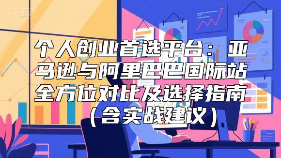 个人创业首选平台：亚马逊与阿里巴巴国际站全方位对比及选择指南（含实战建议）
