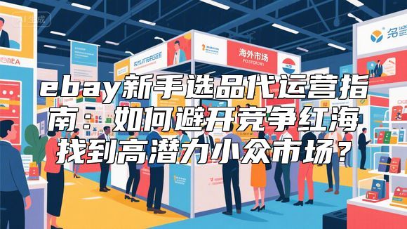 ebay新手选品代运营指南：如何避开竞争红海找到高潜力小众市场？