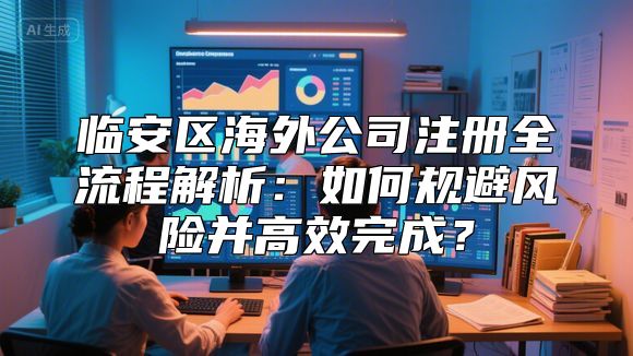 临安区海外公司注册全流程解析：如何规避风险并高效完成？
