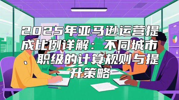2025年亚马逊运营提成比例详解：不同城市、职级的计算规则与提升策略