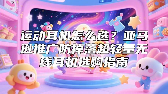 运动耳机怎么选？亚马逊推广防掉落超轻量无线耳机选购指南