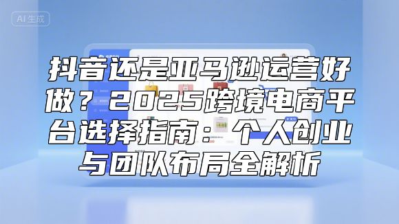 抖音还是亚马逊运营好做？2025跨境电商平台选择指南：个人创业与团队布局全解析