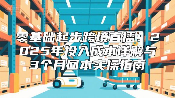 零基础起步跨境直播：2025年投入成本详解与3个月回本实操指南
