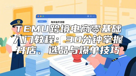 TEMU跨境电商零基础入门教程：30分钟掌握开店、选品与爆单技巧