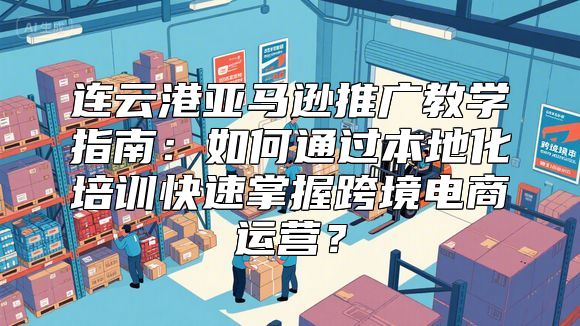 连云港亚马逊推广教学指南：如何通过本地化培训快速掌握跨境电商运营？