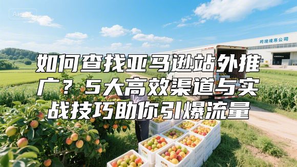 如何查找亚马逊站外推广？5大高效渠道与实战技巧助你引爆流量