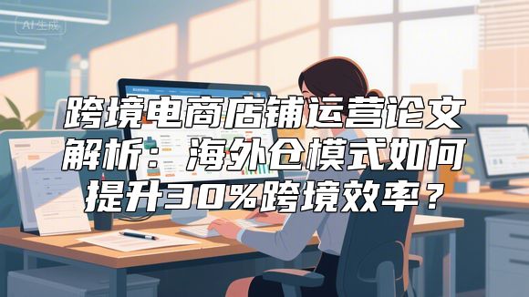 跨境电商店铺运营论文解析：海外仓模式如何提升30%跨境效率？