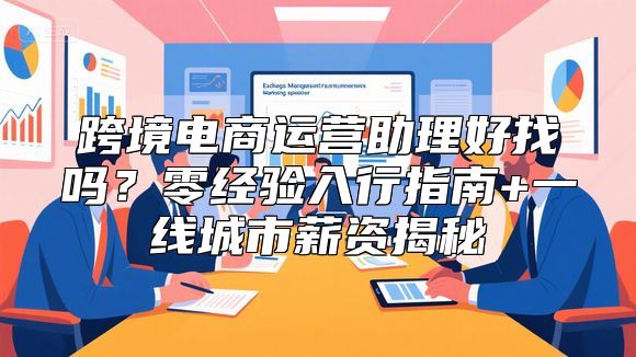 跨境电商运营助理好找吗？零经验入行指南+一线城市薪资揭秘