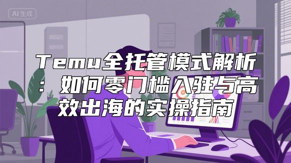 Temu全托管模式解析：如何零门槛入驻与高效出海的实操指南