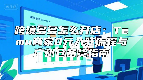 跨境多多怎么开店：Temu商家0元入驻流程与广州仓备货指南