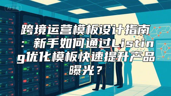 跨境运营模板设计指南：新手如何通过Listing优化模板快速提升产品曝光？