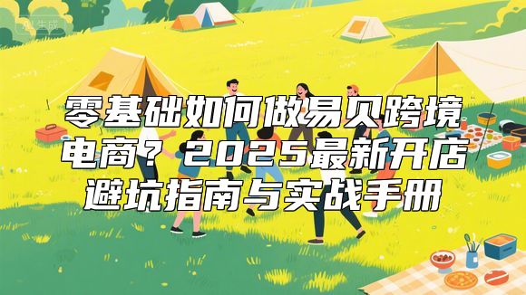 零基础如何做易贝跨境电商？2025最新开店避坑指南与实战手册