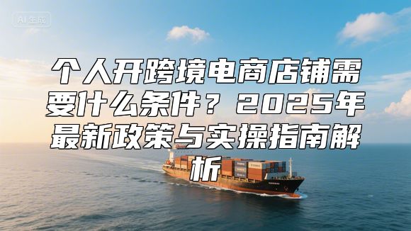 个人开跨境电商店铺需要什么条件？2025年最新政策与实操指南解析