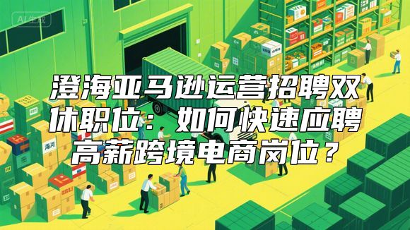 澄海亚马逊运营招聘双休职位：如何快速应聘高薪跨境电商岗位？