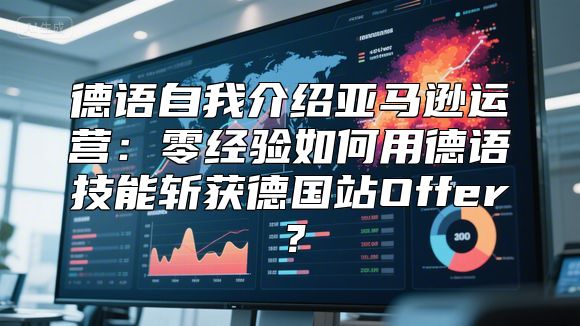 德语自我介绍亚马逊运营：零经验如何用德语技能斩获德国站Offer？