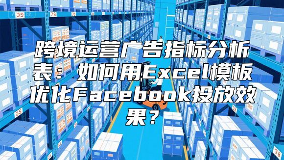 跨境运营广告指标分析表：如何用Excel模板优化Facebook投放效果？